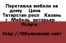 Перетяжка мебели на дому  › Цена ­ 200 - Татарстан респ., Казань г. Мебель, интерьер » Услуги   